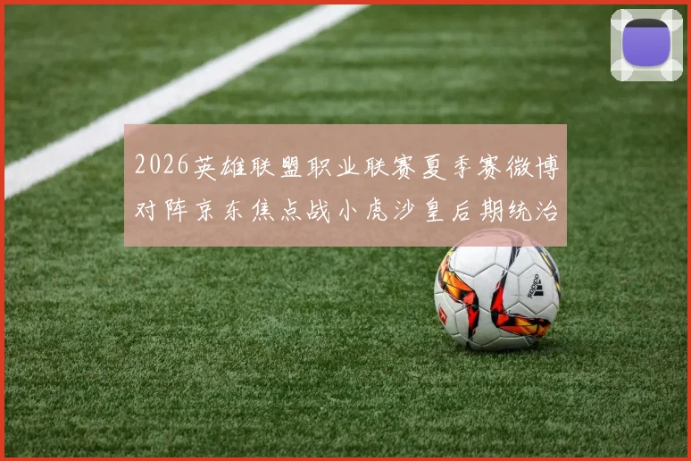 2026英雄联盟职业联赛夏季赛微博对阵京东焦点战小虎沙皇后期统治力复盘