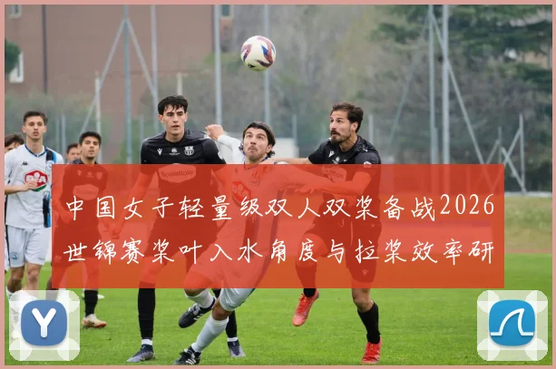 中国女子轻量级双人双桨备战2026世锦赛桨叶入水角度与拉桨效率研究