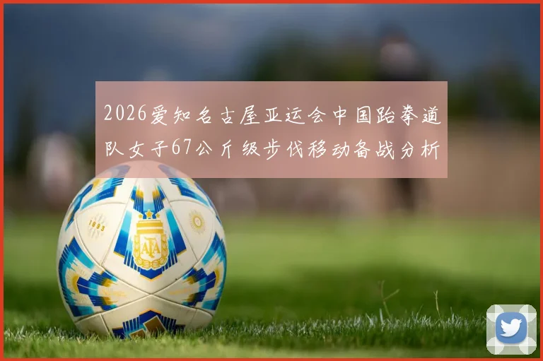 2026爱知名古屋亚运会中国跆拳道队女子67公斤级步伐移动备战分析