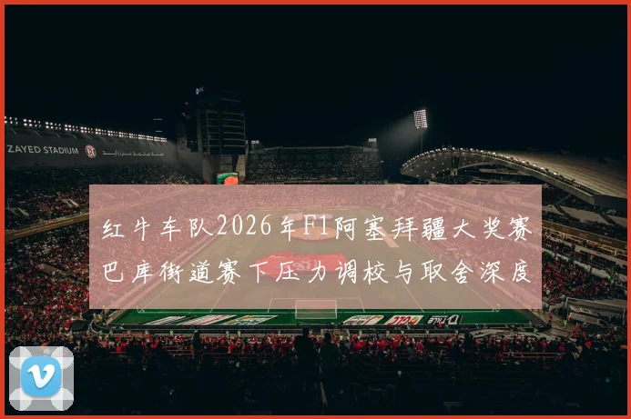 红牛车队2026年F1阿塞拜疆大奖赛巴库街道赛下压力调校与取舍深度分析