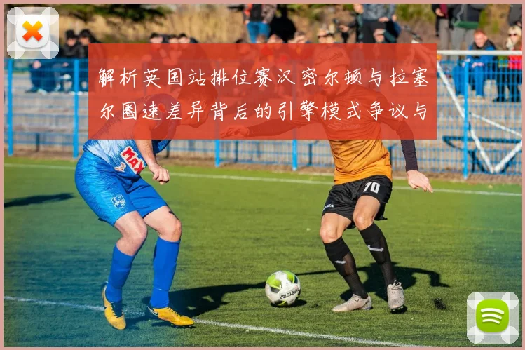 解析英国站排位赛汉密尔顿与拉塞尔圈速差异背后的引擎模式争议与团队博弈