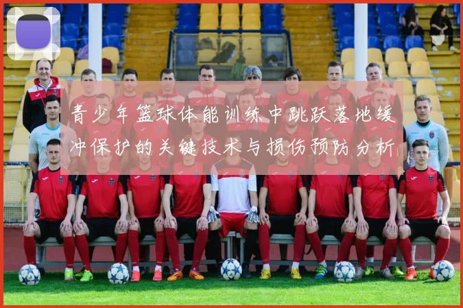 青少年篮球体能训练中跳跃落地缓冲保护的关键技术与损伤预防分析
