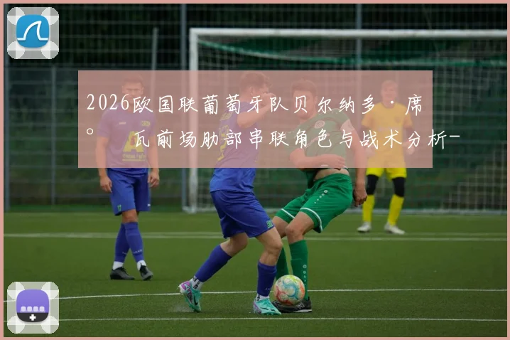 2026欧国联葡萄牙队贝尔纳多·席尔瓦前场肋部串联角色与战术分析