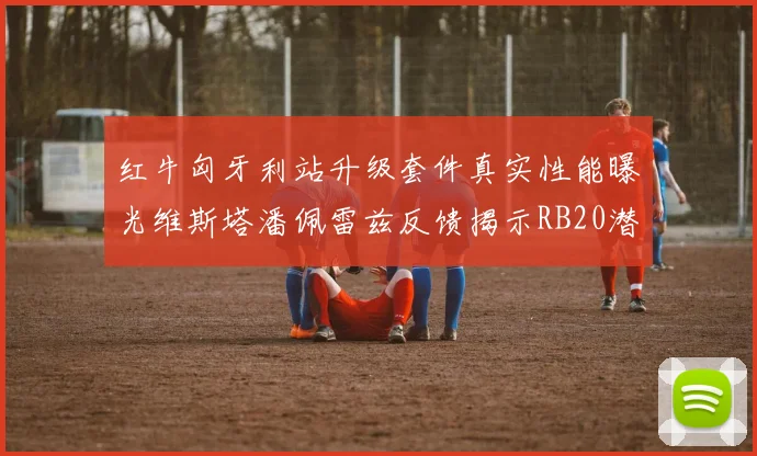 红牛匈牙利站升级套件真实性能曝光维斯塔潘佩雷兹反馈揭示RB20潜在缺陷
