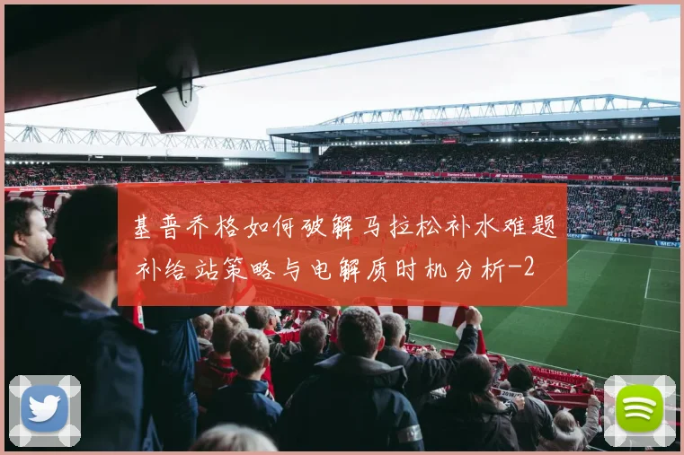 基普乔格如何破解马拉松补水难题 补给站策略与电解质时机分析