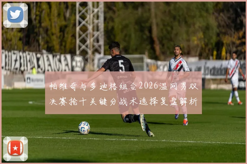 帕维奇与多迪格组合2026温网男双决赛抢十关键分战术选择复盘解析