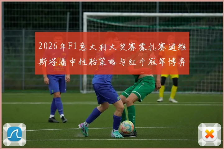 2026年F1意大利大奖赛蒙扎赛道维斯塔潘中性胎策略与红牛冠军博弈前瞻