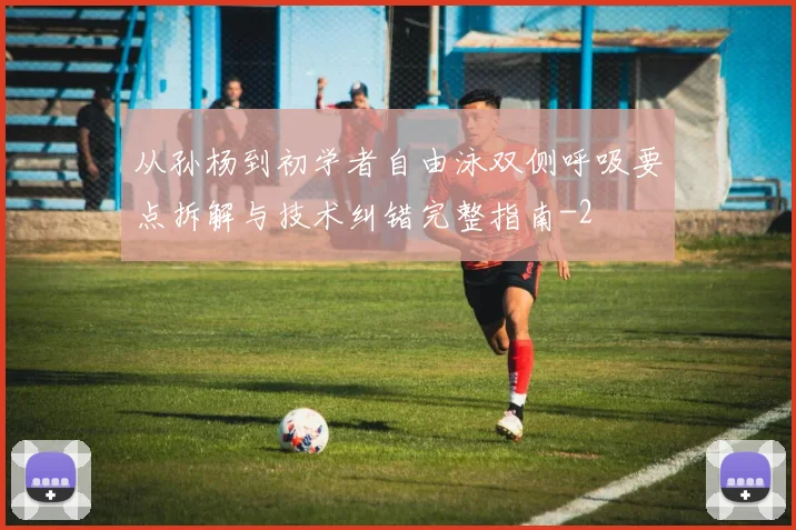 从孙杨到初学者自由泳双侧呼吸要点拆解与技术纠错完整指南