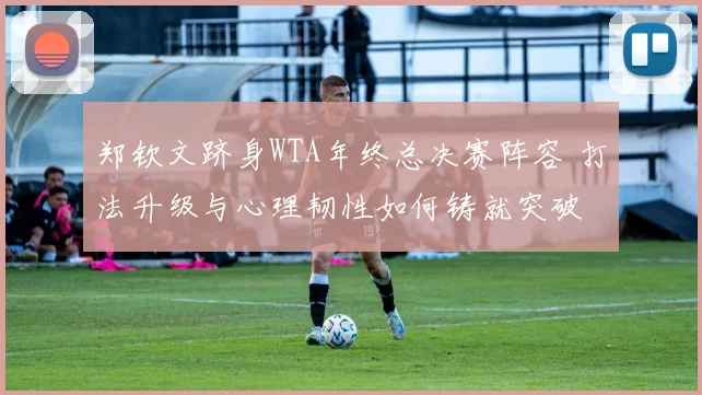 郑钦文跻身WTA年终总决赛阵容 打法升级与心理韧性如何铸就突破