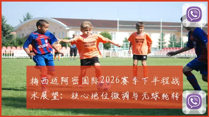 梅西迈阿密国际2026赛季下半程战术展望：核心地位微调与无球轮转升级