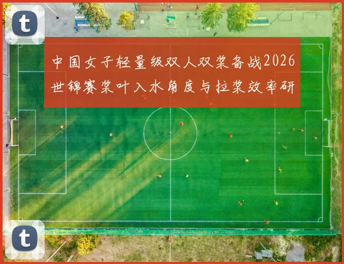 中国女子轻量级双人双桨备战2026世锦赛桨叶入水角度与拉桨效率研究