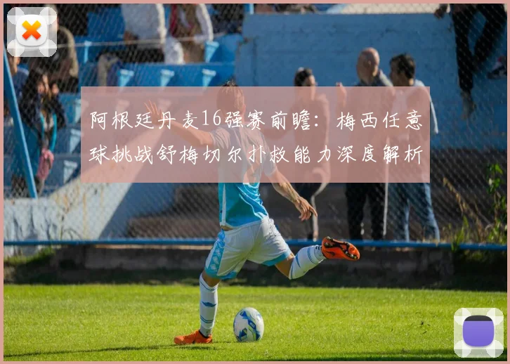 阿根廷丹麦16强赛前瞻：梅西任意球挑战舒梅切尔扑救能力深度解析