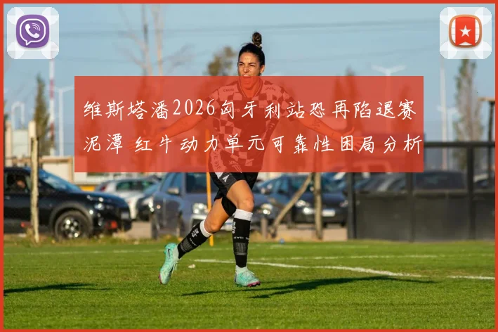 维斯塔潘2026匈牙利站恐再陷退赛泥潭 红牛动力单元可靠性困局分析