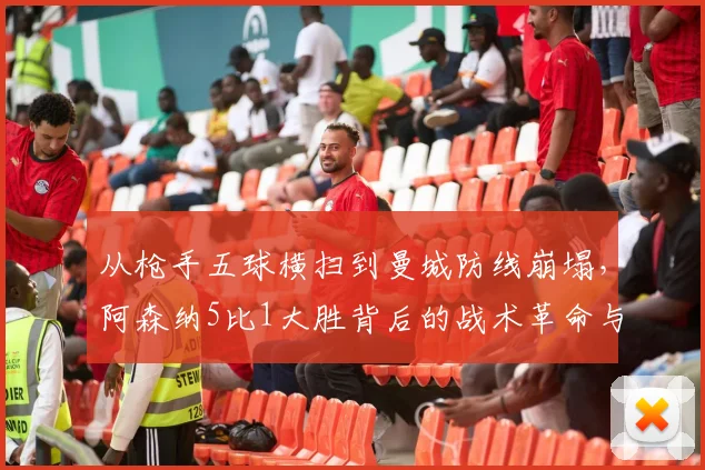 从枪手五球横扫到曼城防线崩塌，阿森纳5比1大胜背后的战术革命与争冠变局