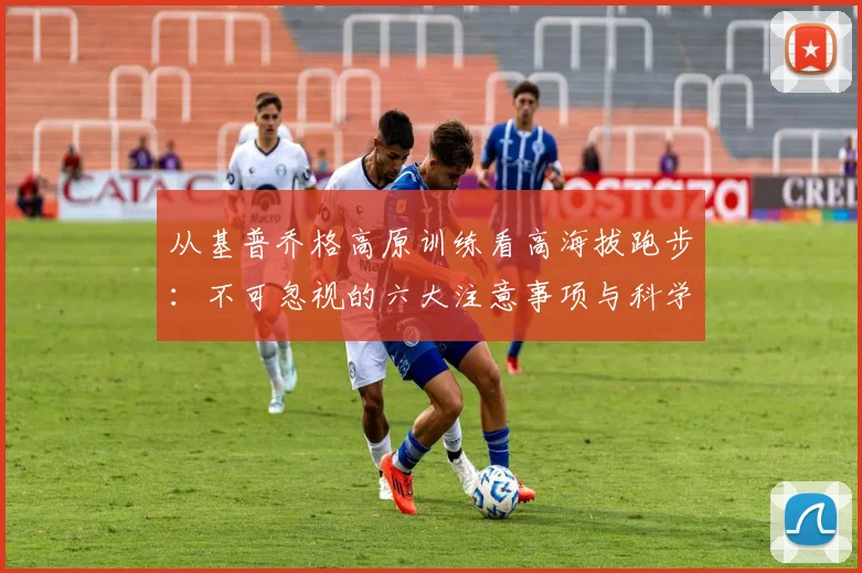 从基普乔格高原训练看高海拔跑步：不可忽视的六大注意事项与科学解析