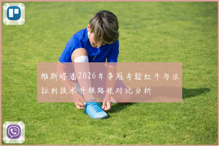 维斯塔潘2026年争冠考验红牛与法拉利技术升级路径对比分析