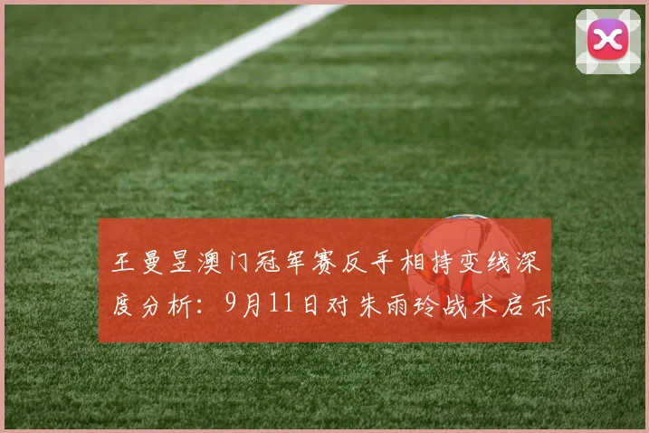 王曼昱澳门冠军赛反手相持变线深度分析：9月11日对朱雨玲战术启示