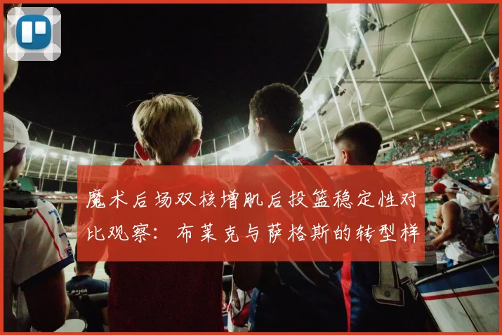 魔术后场双核增肌后投篮稳定性对比观察：布莱克与萨格斯的转型样本