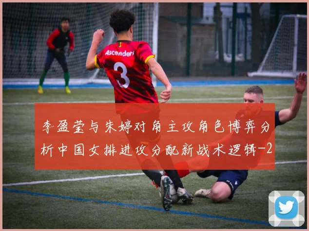 李盈莹与朱婷对角主攻角色博弈分析中国女排进攻分配新战术逻辑