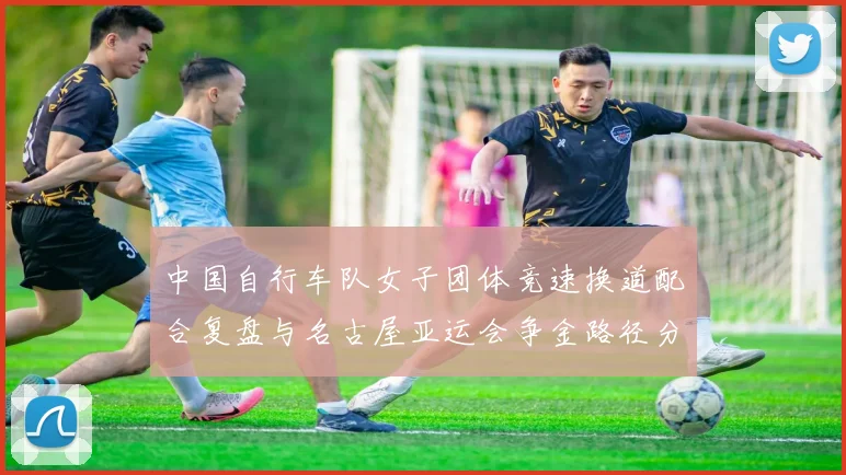 中国自行车队女子团体竞速换道配合复盘与名古屋亚运会争金路径分析
