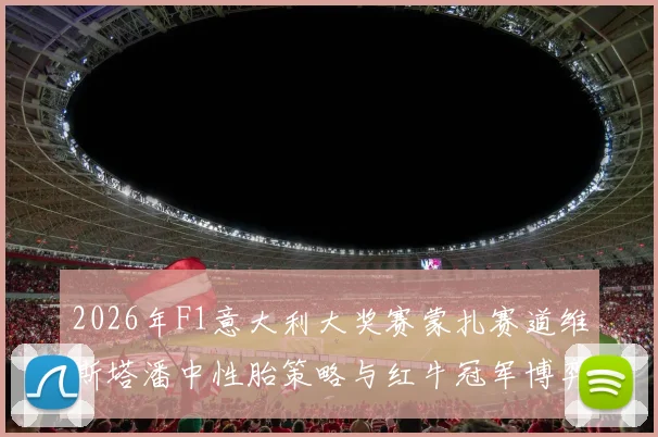 2026年F1意大利大奖赛蒙扎赛道维斯塔潘中性胎策略与红牛冠军博弈前瞻