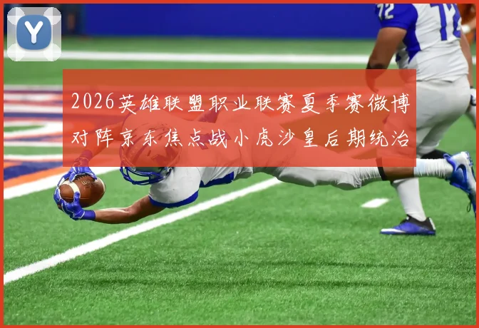2026英雄联盟职业联赛夏季赛微博对阵京东焦点战小虎沙皇后期统治力复盘