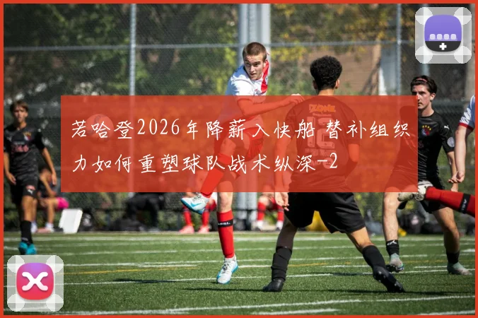 若哈登2026年降薪入快船 替补组织力如何重塑球队战术纵深
