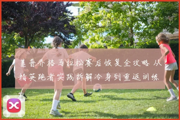 基普乔格马拉松赛后恢复全攻略 从精英跑者实践拆解冷身到重返训练的恢复节奏与营养补给