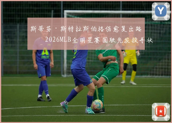 斯蒂芬·斯特拉斯伯格伤愈复出路：2026MLB全明星赛国联先发投手状态深度分析