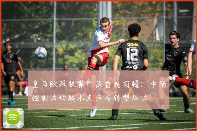 皇马欧冠联赛阶段首轮前瞻：中场控制力的战术支点与转型压力