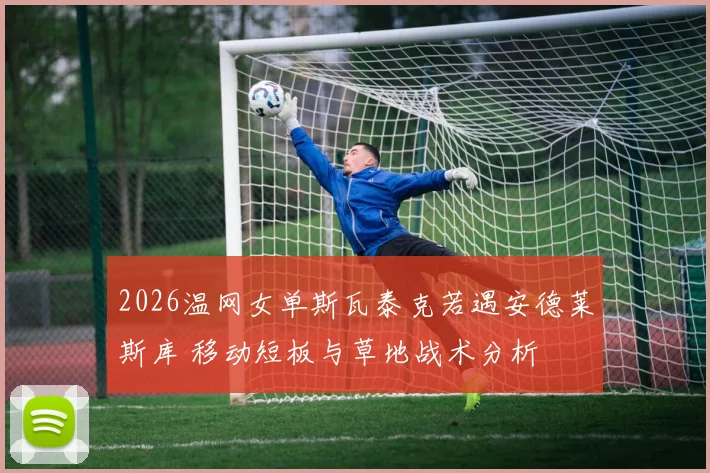 2026温网女单斯瓦泰克若遇安德莱斯库 移动短板与草地战术分析