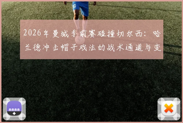2026年曼城季前赛碰撞切尔西：哈兰德冲击帽子戏法的战术通道与变数