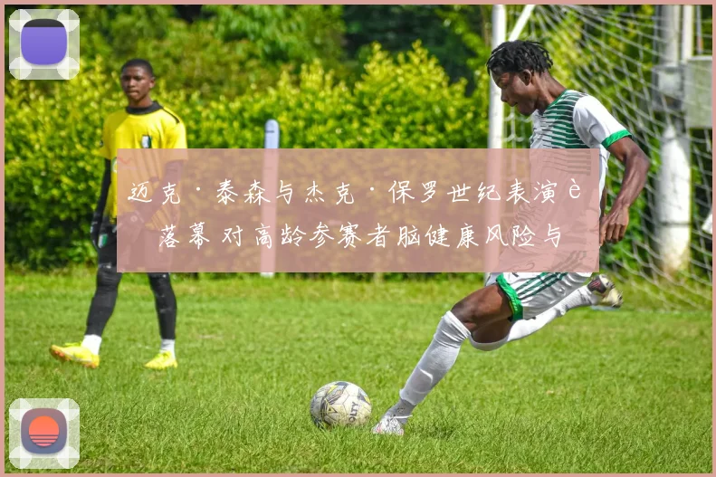 迈克·泰森与杰克·保罗世纪表演赛落幕 对高龄参赛者脑健康风险与拳击行业监管短板的深度审视