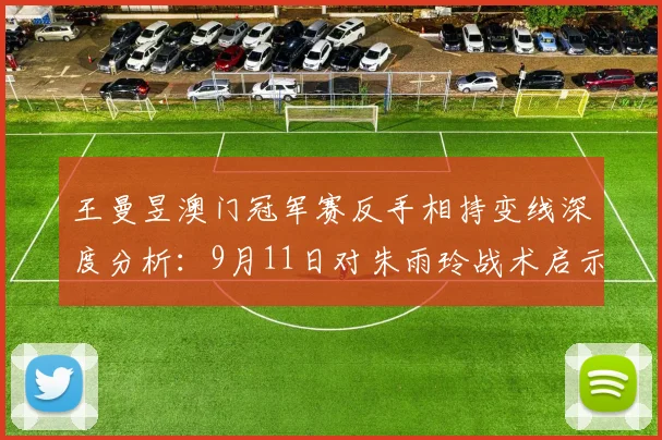 王曼昱澳门冠军赛反手相持变线深度分析：9月11日对朱雨玲战术启示
