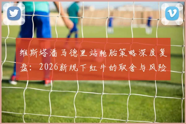 维斯塔潘马德里站轮胎策略深度复盘：2026新规下红牛的取舍与风险控制