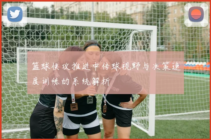 篮球快攻推进中传球视野与决策速度训练的系统解析