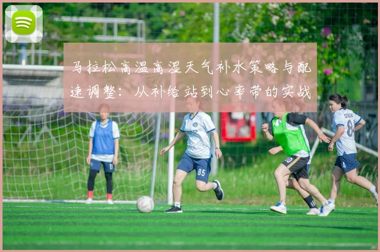 马拉松高温高湿天气补水策略与配速调整：从补给站到心率带的实战分析