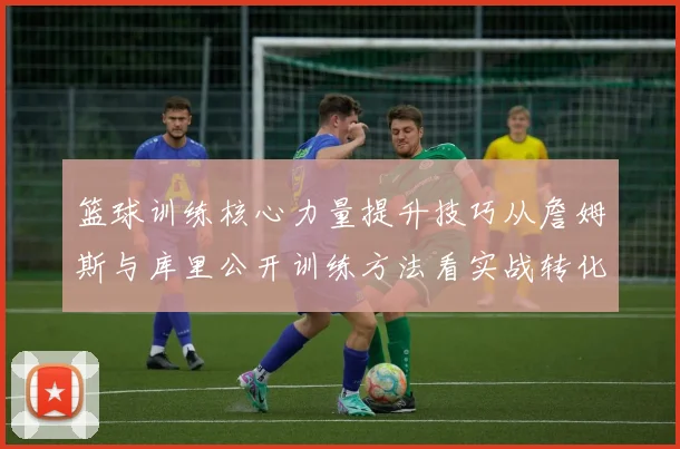 篮球训练核心力量提升技巧从詹姆斯与库里公开训练方法看实战转化