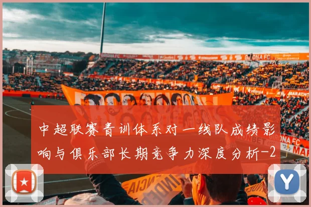 中超联赛青训体系对一线队成绩影响与俱乐部长期竞争力深度分析