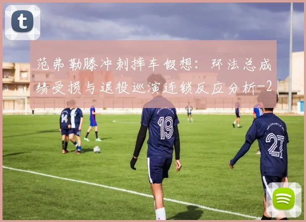 范弗勒滕冲刺摔车假想：环法总成绩受损与退役巡演连锁反应分析