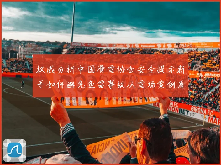 权威分析中国滑雪协会安全提示新手如何避免鱼雷事故从雪场案例看滑行规范
