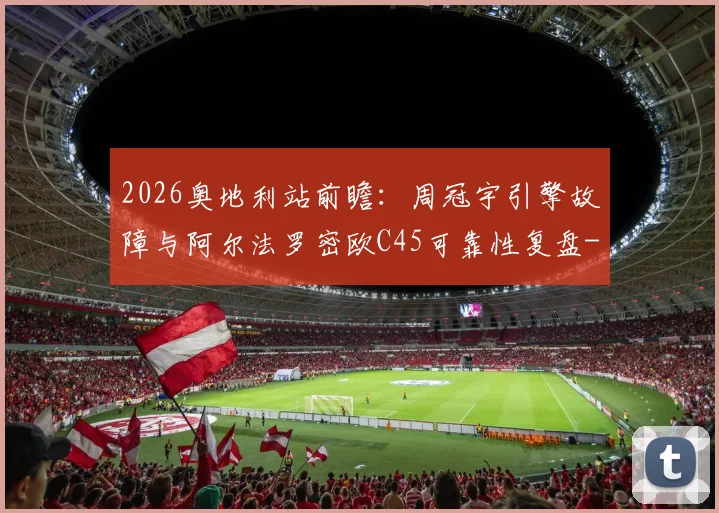 2026奥地利站前瞻：周冠宇引擎故障与阿尔法罗密欧C45可靠性复盘