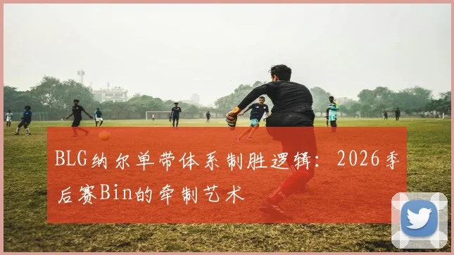 BLG纳尔单带体系制胜逻辑：2026季后赛Bin的牵制艺术