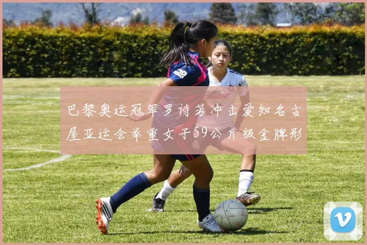 巴黎奥运冠军罗诗芳冲击爱知名古屋亚运会举重女子59公斤级金牌形势分析