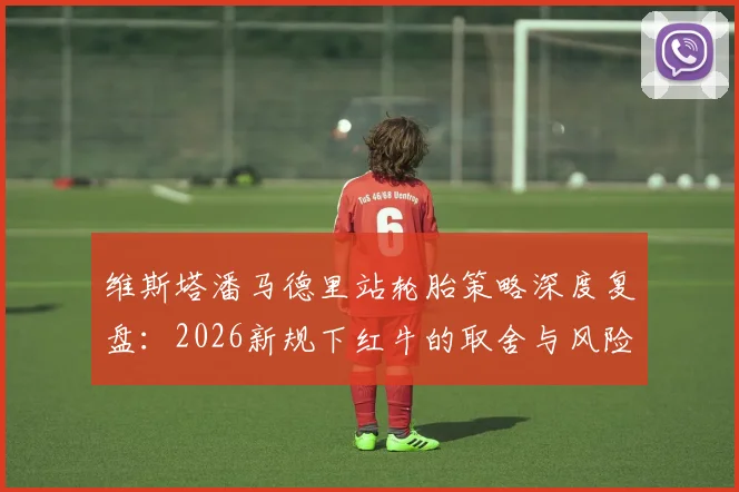 维斯塔潘马德里站轮胎策略深度复盘:2026新规下红牛的取舍与风险控制