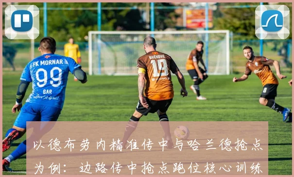 以德布劳内精准传中与哈兰德抢点为例：边路传中抢点跑位核心训练技巧剖析