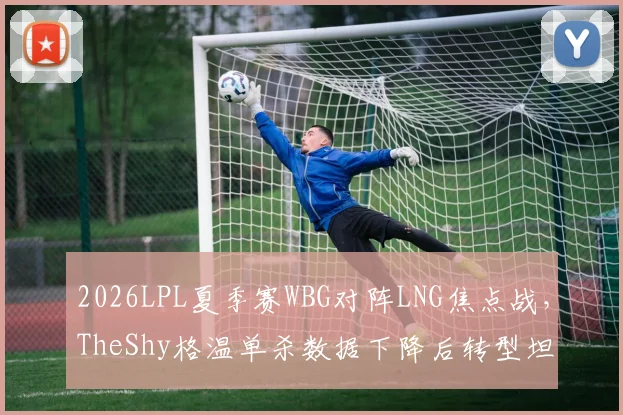 2026LPL夏季赛WBG对阵LNG焦点战，TheShy格温单杀数据下降后转型坦克上单战术价值评估