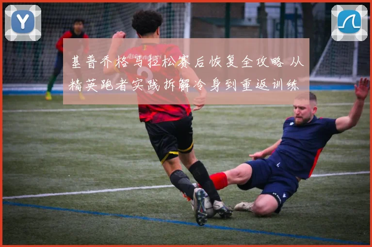 基普乔格马拉松赛后恢复全攻略 从精英跑者实践拆解冷身到重返训练的恢复节奏与营养补给