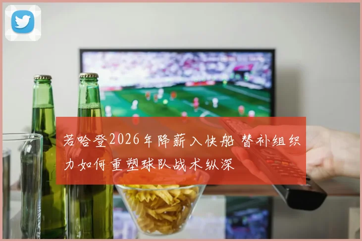 若哈登2026年降薪入快船 替补组织力如何重塑球队战术纵深
