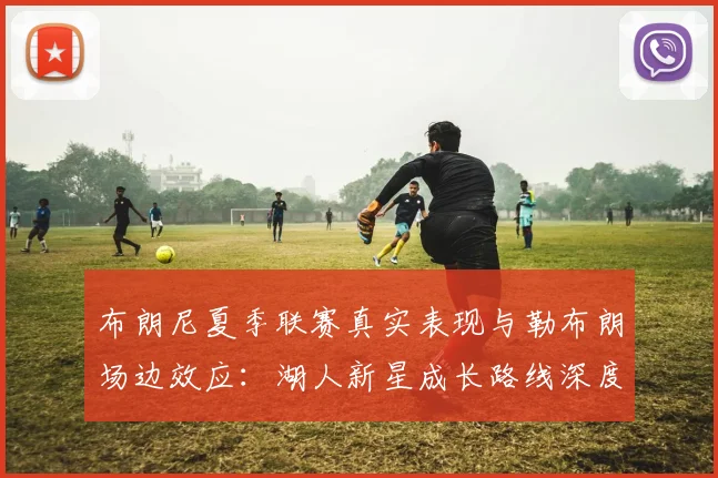 布朗尼夏季联赛真实表现与勒布朗场边效应：湖人新星成长路线深度分析